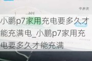 小鹏p7家用充电要多久才能充满电_小鹏p7家用充电要多久才能充满