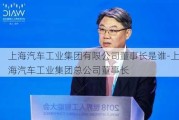 上海汽车工业集团有限公司董事长是谁-上海汽车工业集团总公司董事长