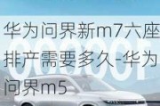 华为问界新m7六座排产需要多久-华为问界m5