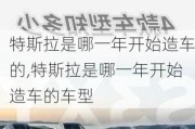 特斯拉是哪一年开始造车的,特斯拉是哪一年开始造车的车型