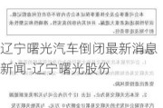 辽宁曙光汽车倒闭最新消息新闻-辽宁曙光股份