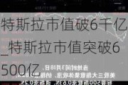 特斯拉市值破6千亿_特斯拉市值突破6500亿