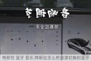 特斯拉 蓝牙 音乐,特斯拉怎么把音源切换到蓝牙