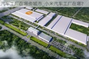 小米汽车工厂在哪些城市_小米汽车工厂在哪?