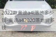 2022款奥迪a4l落地多少钱-奥迪a42020落地价多钱