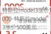 特斯拉model3涨价1000-特斯拉model3涨价500美元