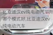 比亚迪汉ev纯电动汽车开哪个模式好,比亚迪汉ev纯电动汽车