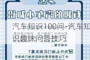 汽车知识100问-汽车知识趣味问答技巧