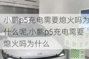 小鹏p5充电需要熄火吗为什么呢,小鹏p5充电需要熄火吗为什么