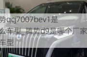 腾势qcj7007bev1是什么车型_腾势d9是哪个厂家的车型