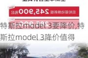 特斯拉model 3要降价,特斯拉model 3降价值得