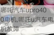 哪吒汽车upro400电机,哪吒u汽车电机故障