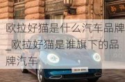 欧拉好猫是什么汽车品牌_欧拉好猫是谁旗下的品牌汽车