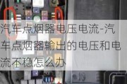 汽车点烟器电压电流-汽车点烟器输出的电压和电流不稳怎么办