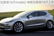 特斯拉新款16万model2-特斯拉新款16万上市时间