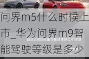 问界m5什么时候上市_华为问界m9智能驾驶等级是多少