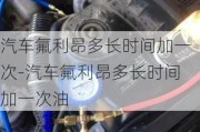 汽车氟利昂多长时间加一次-汽车氟利昂多长时间加一次油