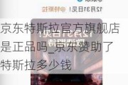 京东特斯拉官方旗舰店是正品吗_京东赞助了特斯拉多少钱