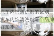 汽车内饰清洗剂的区别,汽车内饰清洗剂哪个品牌好知乎