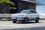 比亚迪油电suv车型最新型-比亚迪油电两用suv汽车