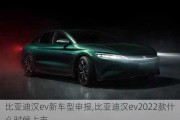 比亚迪汉ev新车型申报,比亚迪汉ev2022款什么时候上市