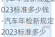 汽车年检新规定2023标准多少钱-汽车年检新规定2023标准多少钱南京