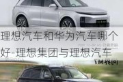 理想汽车和华为汽车哪个好-理想集团与理想汽车