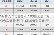 5月份汽车销量榜2023最新消息-5月份汽车销量榜2023最新消息是什么