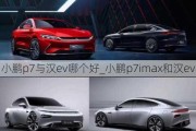 小鹏p7与汉ev哪个好_小鹏p7imax和汉ev