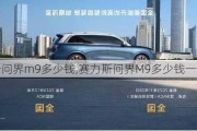 赛力斯问界m9多少钱,赛力斯问界M9多少钱一辆