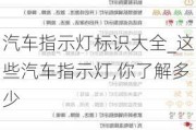 汽车指示灯标识大全_这些汽车指示灯,你了解多少