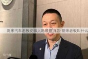 蔚来汽车老板安徽人吗最新消息-蔚来老板叫什么