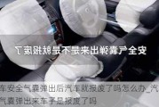 汽车安全气囊弹出后汽车就报废了吗怎么办_汽车安全气囊弹出来车子是报废了吗