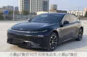 小鹏p7售价10万元纯电动车,小鹏p7售价