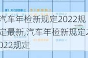 汽车年检新规定2022规定最新,汽车年检新规定2022规定