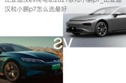 比亚迪汉ev纯电动2021款和小鹏p7_比亚迪汉和小鹏p7怎么选最好