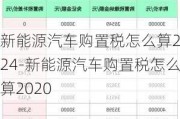 新能源汽车购置税怎么算2024-新能源汽车购置税怎么算2020