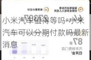 小米汽车值得等吗-小米汽车可以分期付款吗最新消息