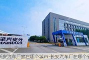 长安汽车厂家在哪个城市-长安汽车厂在哪个省