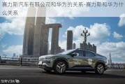 赛力斯汽车有限公司和华为的关系-赛力斯和华为什么关系