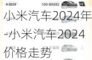 小米汽车2024年-小米汽车2024价格走势