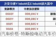 特斯拉电动汽车价格-特斯拉电动汽车价格model 3