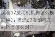 奥迪a7发动机机脚怎么换好换吗-奥迪a7发动机正时链条怎么对正