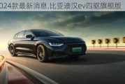 汉ev2024款最新消息,比亚迪汉ev四驱旗舰版