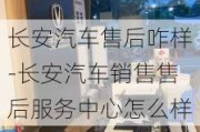 长安汽车售后咋样-长安汽车销售售后服务中心怎么样