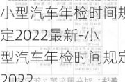 小型汽车年检时间规定2022最新-小型汽车年检时间规定2022