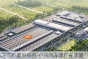 小米汽车工厂面积排名-小米汽车建厂在哪里