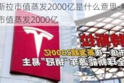 特斯拉市值蒸发2000亿是什么意思-特斯拉市值蒸发2000亿