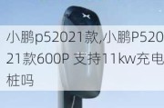 小鹏p52021款,小鹏P52021款600P 支持11kw充电桩吗