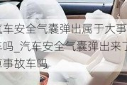 汽车安全气囊弹出属于大事故车吗_汽车安全气囊弹出来了算事故车吗